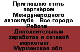 Приглашаю стать партнёром Международного автоклуба - Все города Работа » Дополнительный заработок и сетевой маркетинг   . Мурманская обл.,Апатиты г.